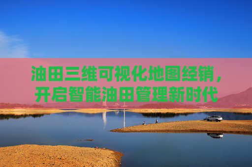 油田三维可视化地图经销，开启智能油田管理新时代